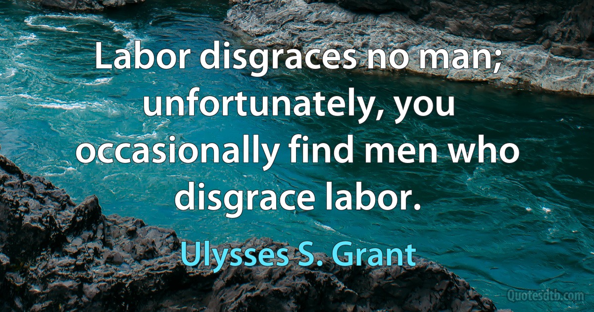 Labor disgraces no man; unfortunately, you occasionally find men who disgrace labor. (Ulysses S. Grant)