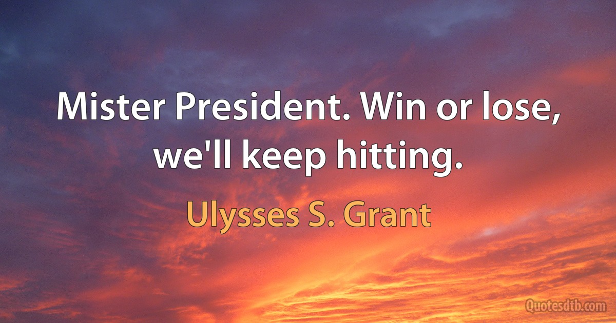 Mister President. Win or lose, we'll keep hitting. (Ulysses S. Grant)