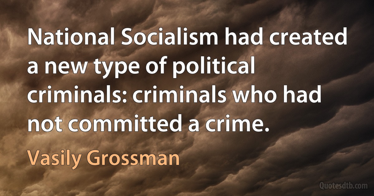 National Socialism had created a new type of political criminals: criminals who had not committed a crime. (Vasily Grossman)