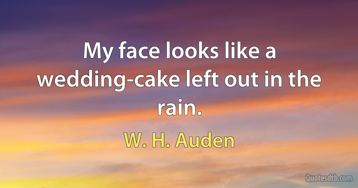 My face looks like a wedding-cake left out in the rain. (W. H. Auden)