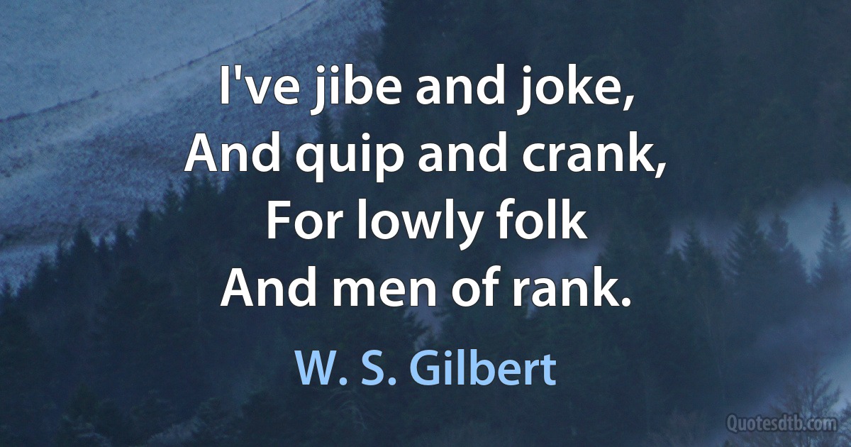 I've jibe and joke,
And quip and crank,
For lowly folk
And men of rank. (W. S. Gilbert)