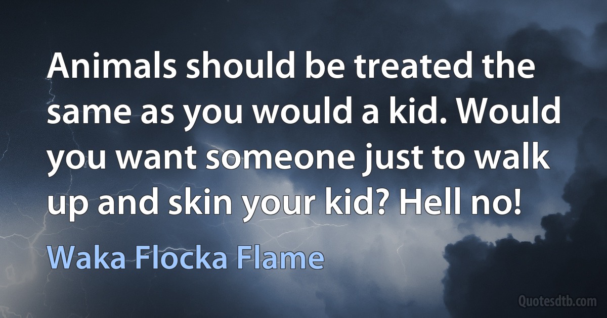 Animals should be treated the same as you would a kid. Would you want someone just to walk up and skin your kid? Hell no! (Waka Flocka Flame)