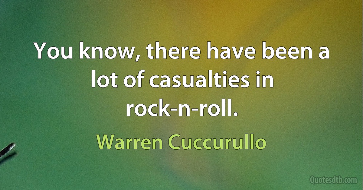 You know, there have been a lot of casualties in rock-n-roll. (Warren Cuccurullo)