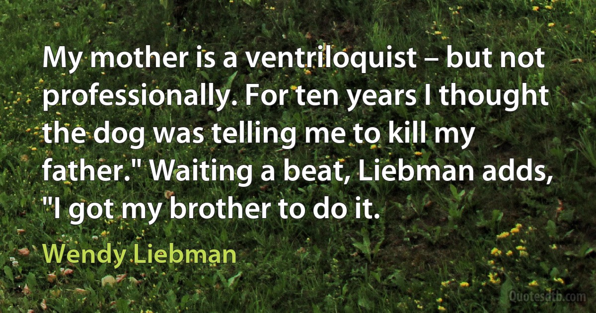 My mother is a ventriloquist – but not professionally. For ten years I thought the dog was telling me to kill my father." Waiting a beat, Liebman adds, "I got my brother to do it. (Wendy Liebman)