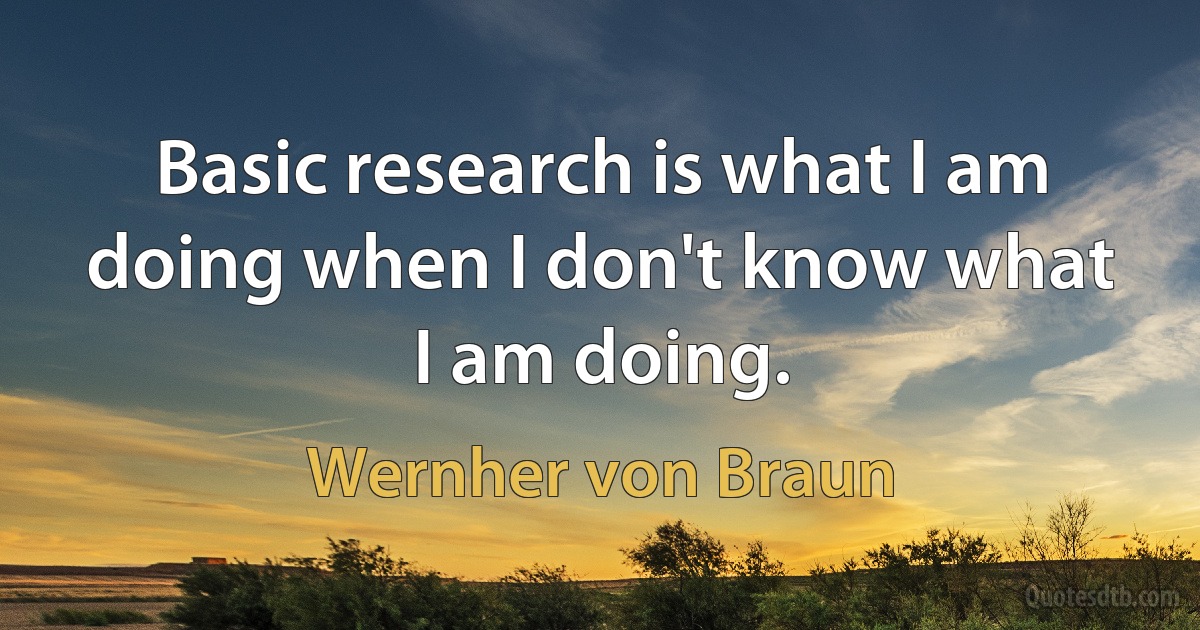 Basic research is what I am doing when I don't know what I am doing. (Wernher von Braun)