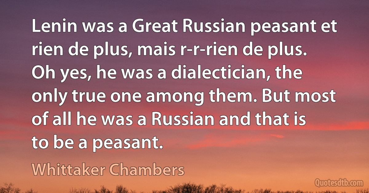 Lenin was a Great Russian peasant et rien de plus, mais r-r-rien de plus. Oh yes, he was a dialectician, the only true one among them. But most of all he was a Russian and that is to be a peasant. (Whittaker Chambers)