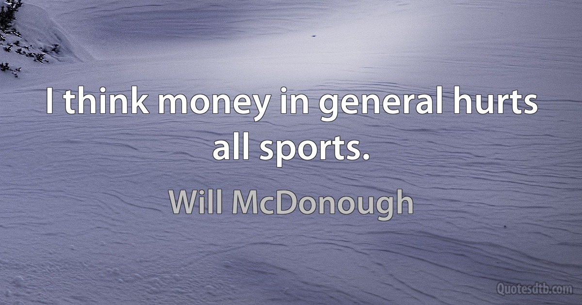 I think money in general hurts all sports. (Will McDonough)