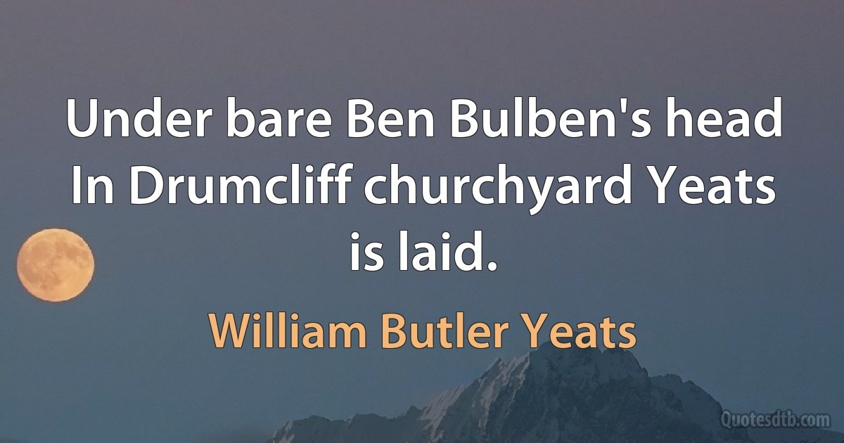 Under bare Ben Bulben's head In Drumcliff churchyard Yeats is laid. (William Butler Yeats)