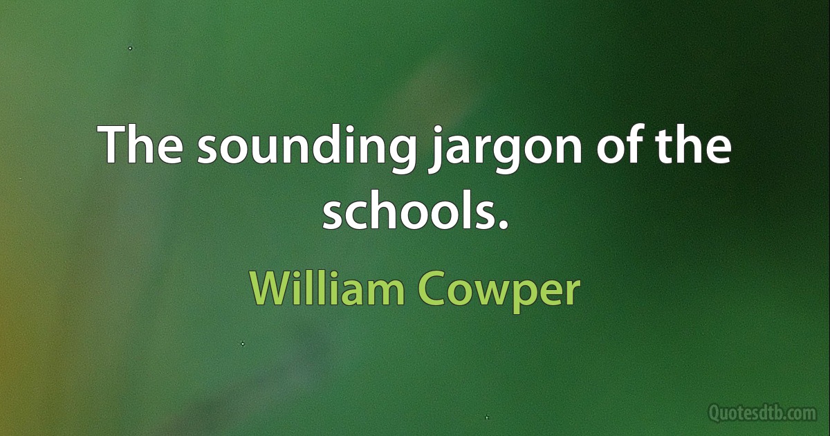 The sounding jargon of the schools. (William Cowper)