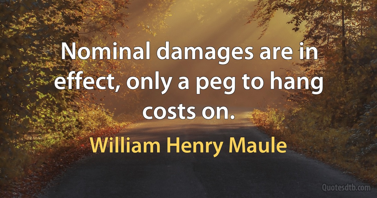 Nominal damages are in effect, only a peg to hang costs on. (William Henry Maule)