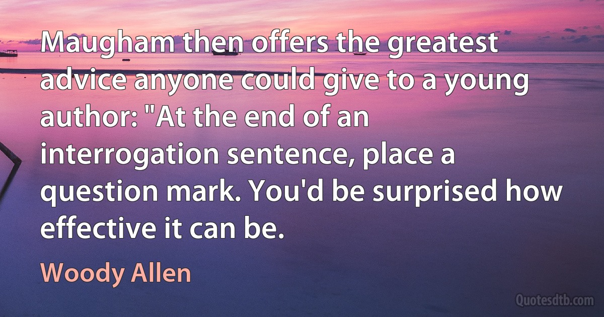 Maugham then offers the greatest advice anyone could give to a young author: "At the end of an interrogation sentence, place a question mark. You'd be surprised how effective it can be. (Woody Allen)