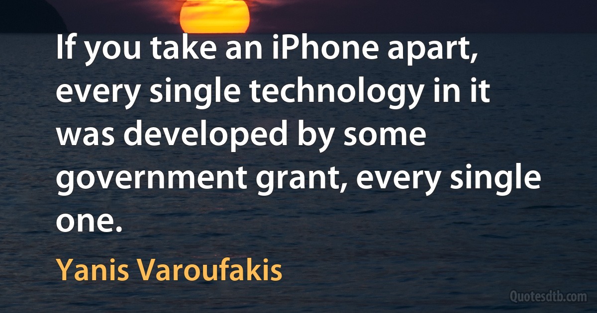 If you take an iPhone apart, every single technology in it was developed by some government grant, every single one. (Yanis Varoufakis)