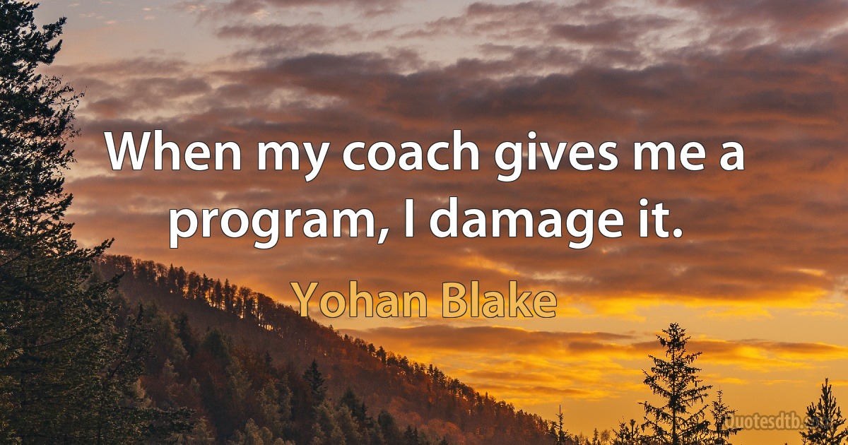 When my coach gives me a program, I damage it. (Yohan Blake)