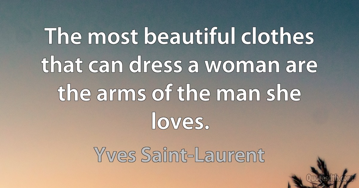 The most beautiful clothes that can dress a woman are the arms of the man she loves. (Yves Saint-Laurent)