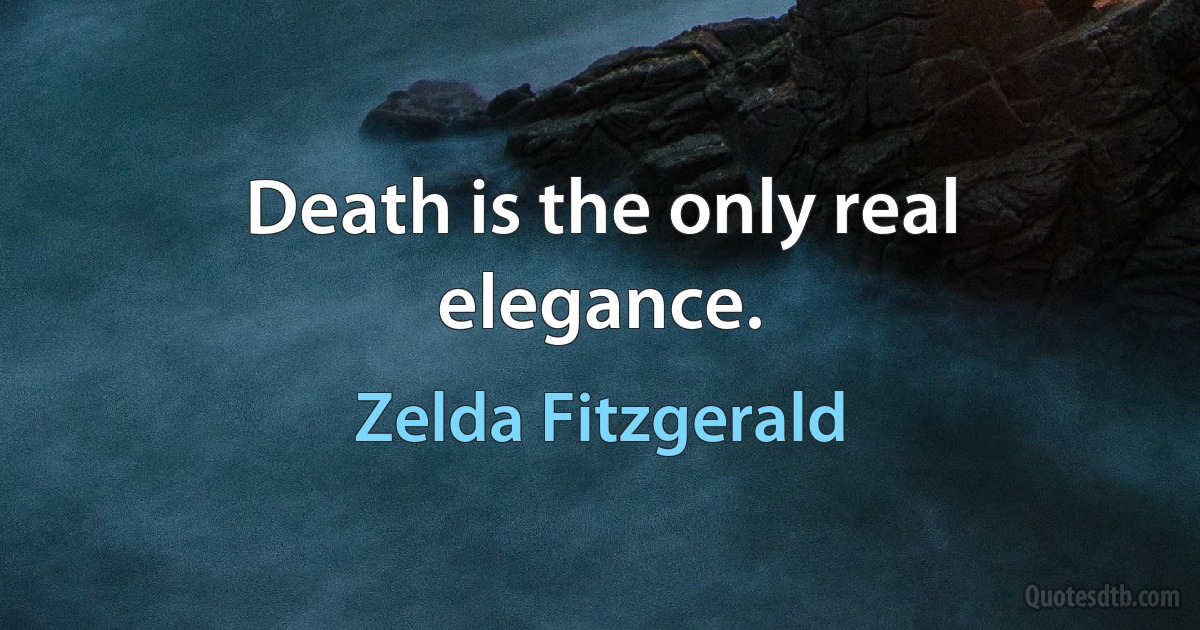 Death is the only real elegance. (Zelda Fitzgerald)