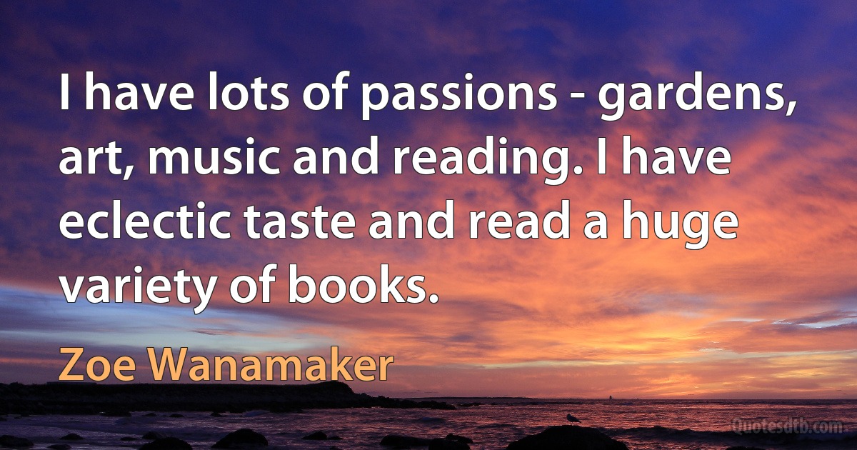 I have lots of passions - gardens, art, music and reading. I have eclectic taste and read a huge variety of books. (Zoe Wanamaker)