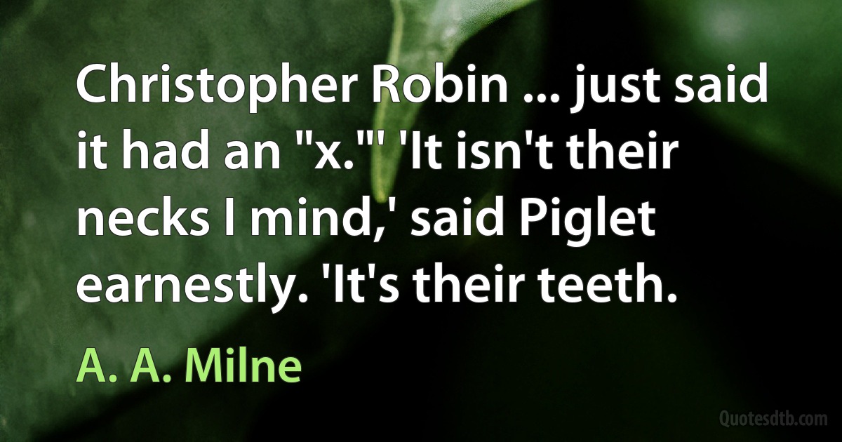 Christopher Robin ... just said it had an "x."' 'It isn't their necks I mind,' said Piglet earnestly. 'It's their teeth. (A. A. Milne)