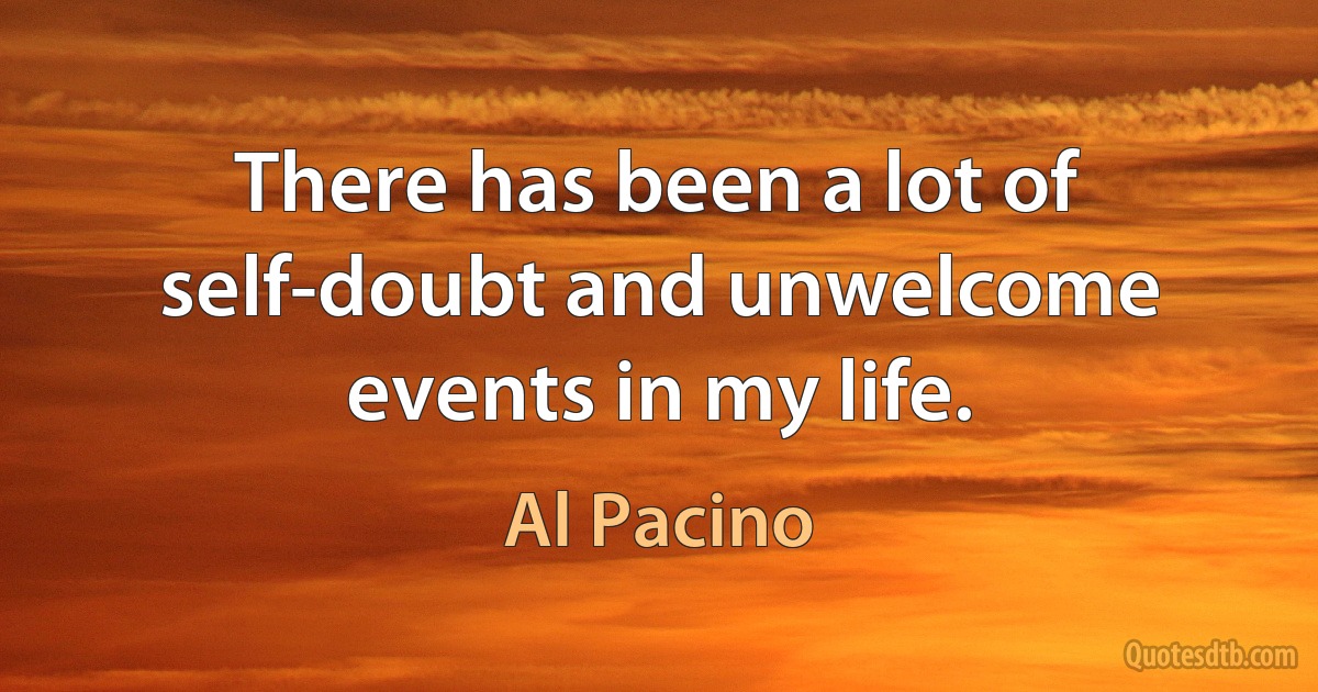 There has been a lot of self-doubt and unwelcome events in my life. (Al Pacino)