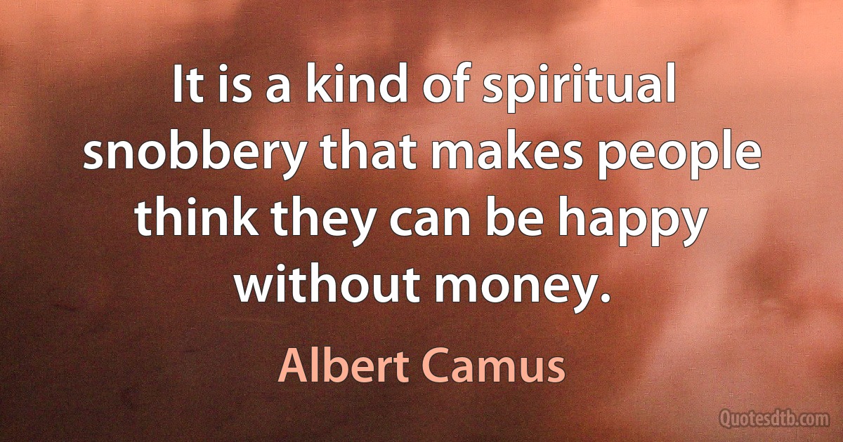 It is a kind of spiritual snobbery that makes people think they can be happy without money. (Albert Camus)