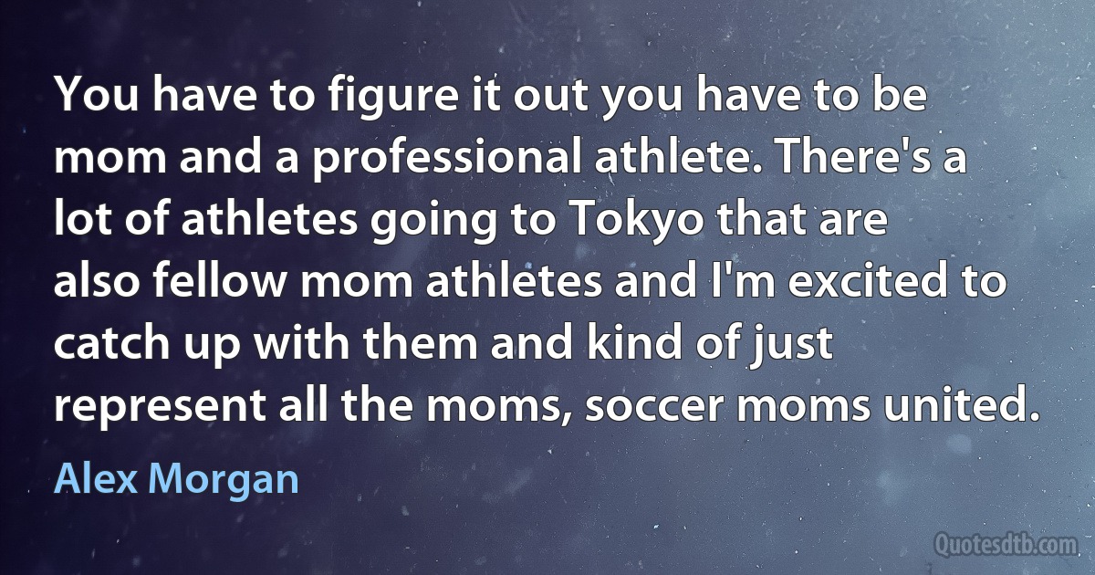 You have to figure it out you have to be mom and a professional athlete. There's a lot of athletes going to Tokyo that are also fellow mom athletes and I'm excited to catch up with them and kind of just represent all the moms, soccer moms united. (Alex Morgan)