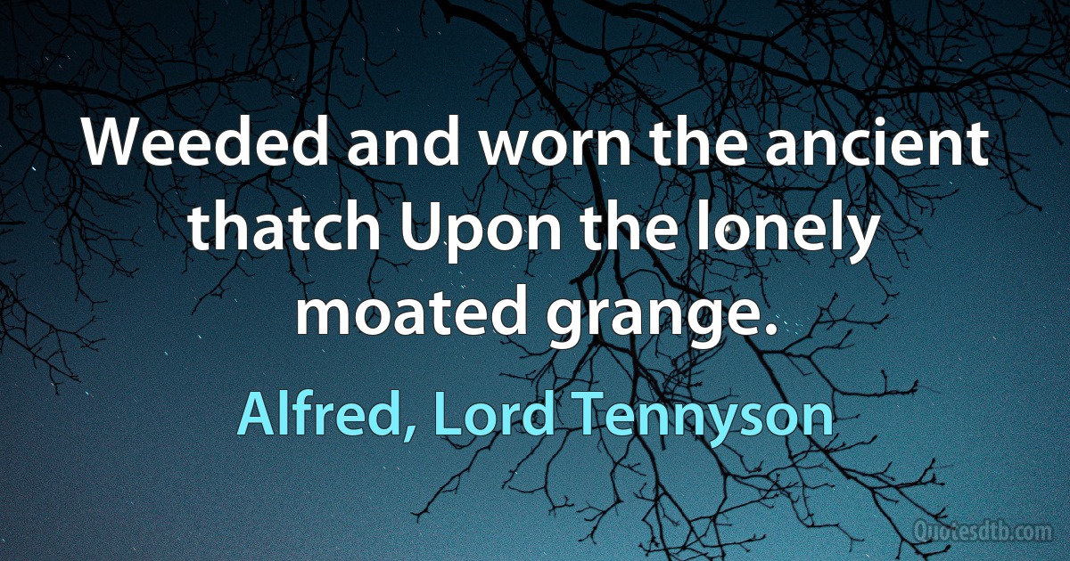 Weeded and worn the ancient thatch Upon the lonely moated grange. (Alfred, Lord Tennyson)