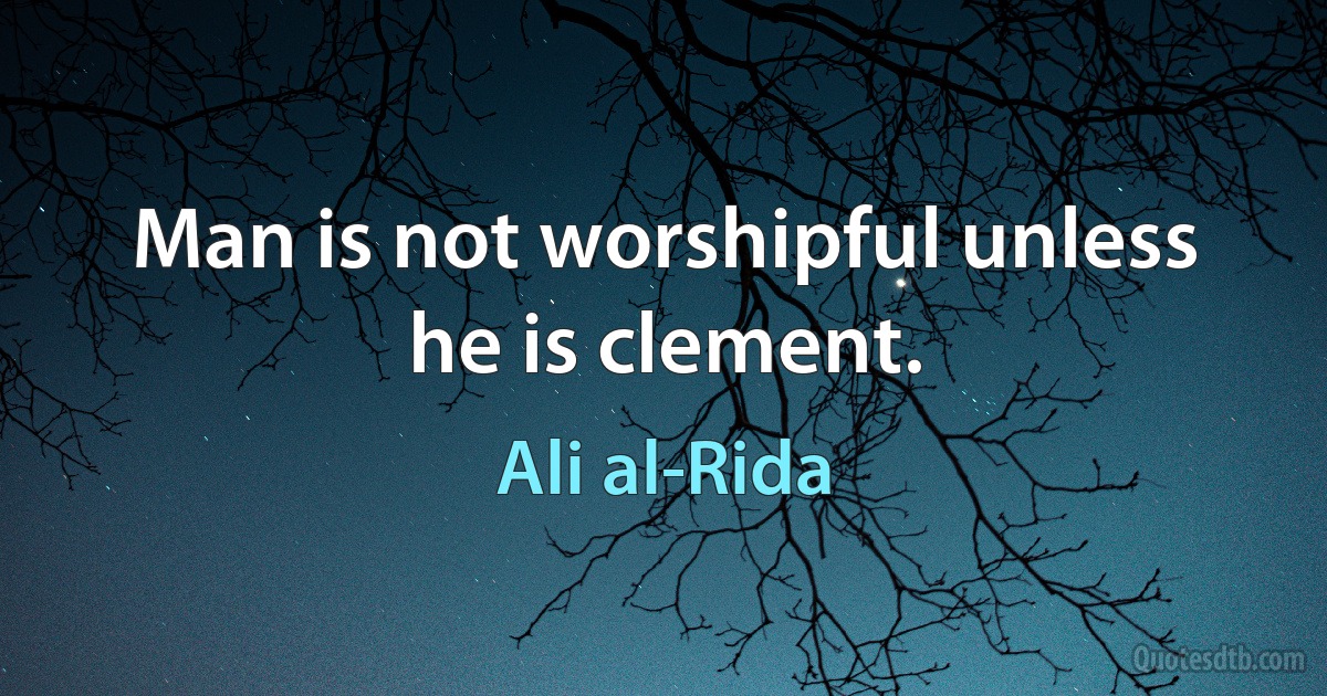 Man is not worshipful unless he is clement. (Ali al-Rida)