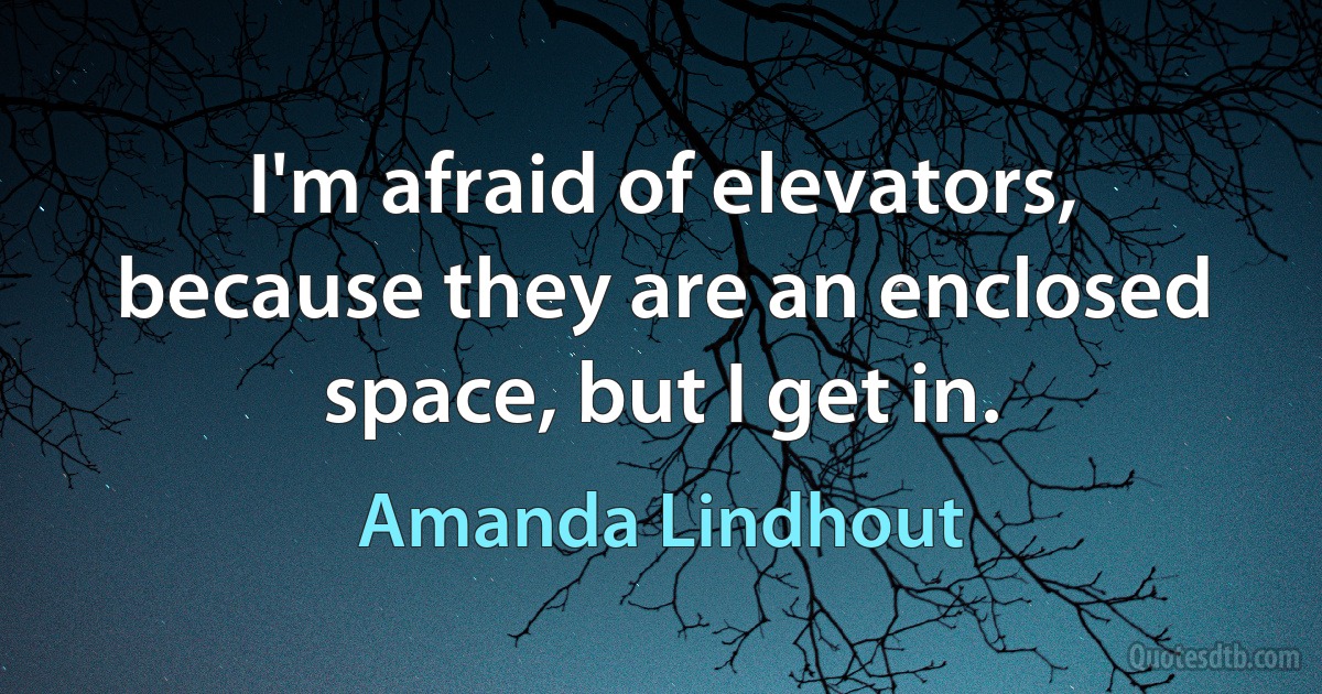 I'm afraid of elevators, because they are an enclosed space, but I get in. (Amanda Lindhout)