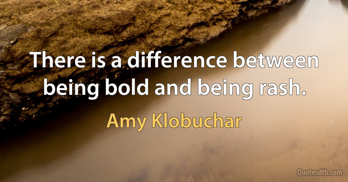 There is a difference between being bold and being rash. (Amy Klobuchar)