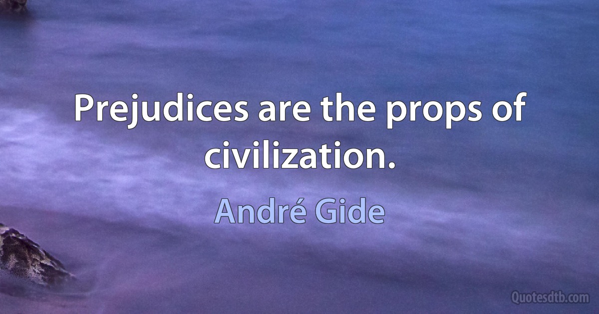 Prejudices are the props of civilization. (André Gide)