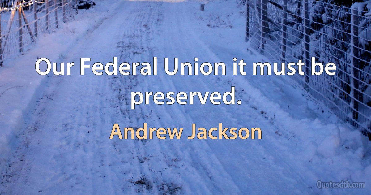 Our Federal Union it must be preserved. (Andrew Jackson)