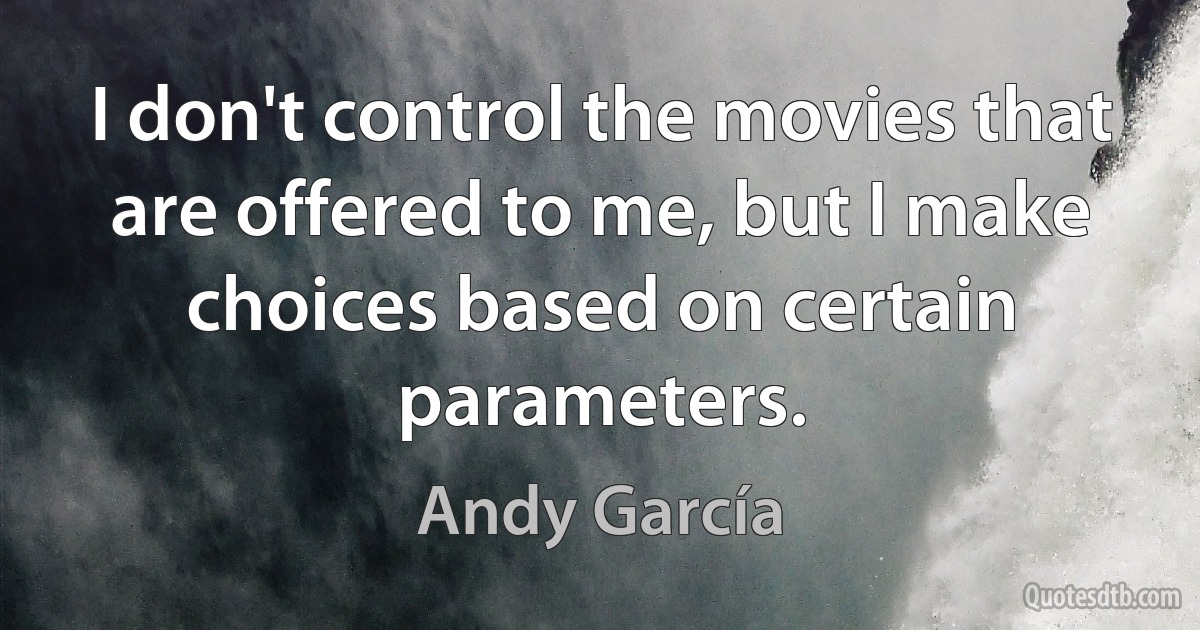 I don't control the movies that are offered to me, but I make choices based on certain parameters. (Andy García)