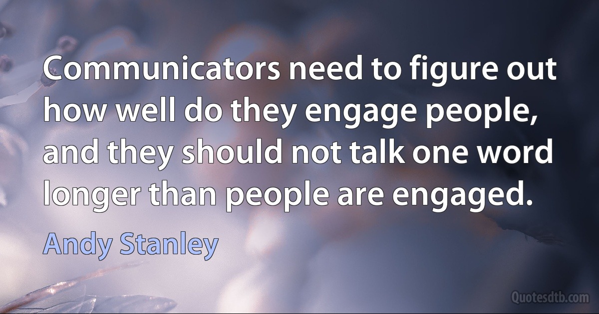 Communicators need to figure out how well do they engage people, and they should not talk one word longer than people are engaged. (Andy Stanley)