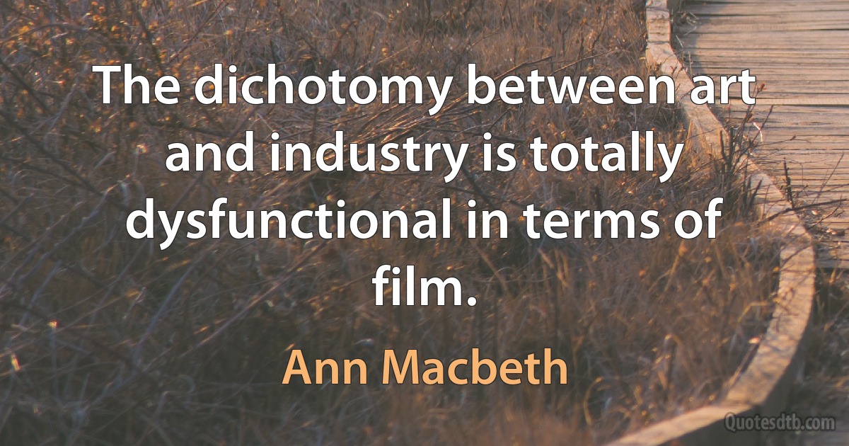 The dichotomy between art and industry is totally dysfunctional in terms of film. (Ann Macbeth)