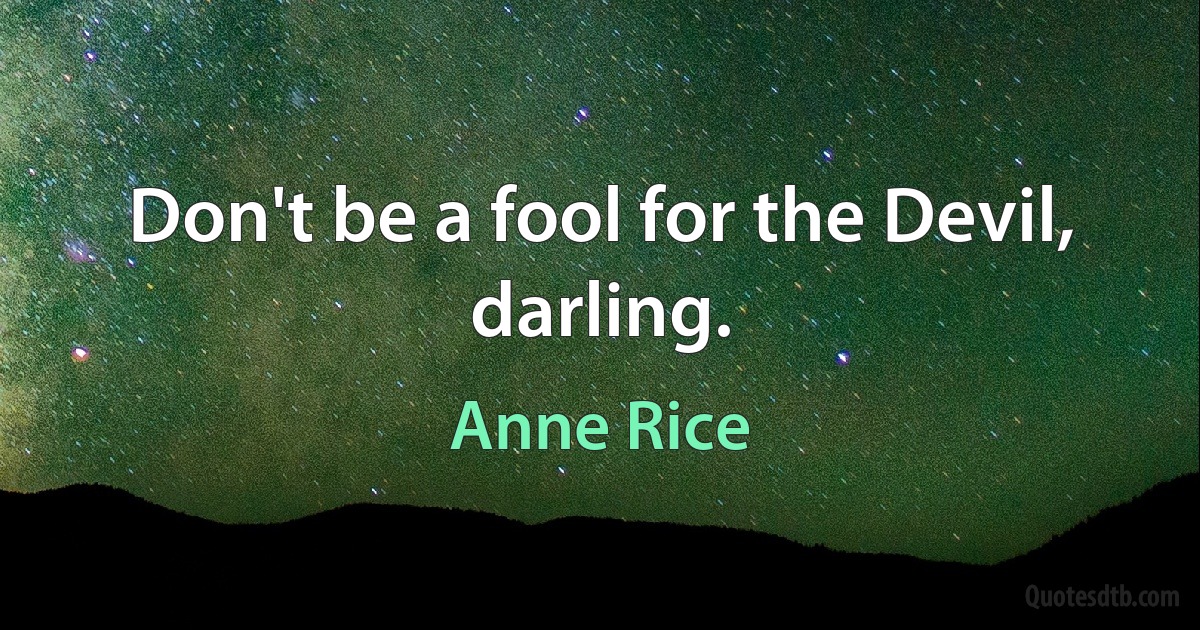 Don't be a fool for the Devil, darling. (Anne Rice)