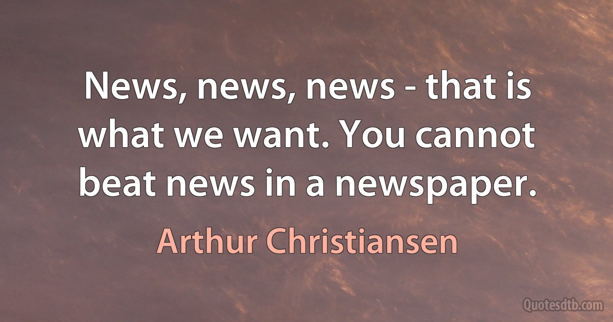 News, news, news - that is what we want. You cannot beat news in a newspaper. (Arthur Christiansen)