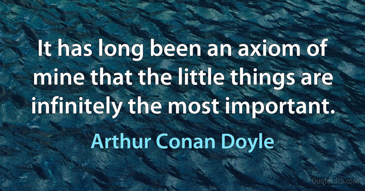 It has long been an axiom of mine that the little things are infinitely the most important. (Arthur Conan Doyle)