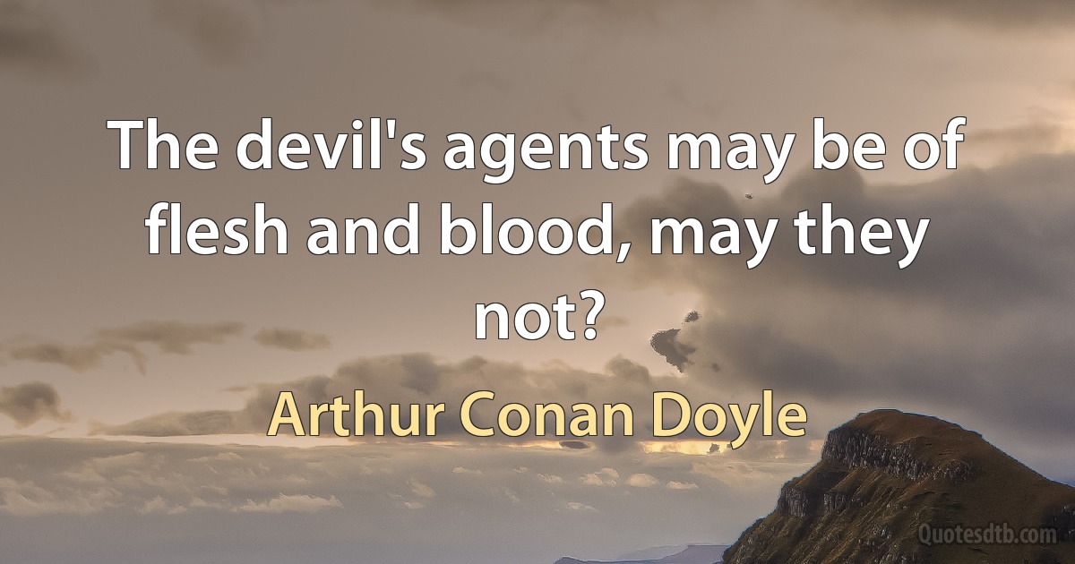 The devil's agents may be of flesh and blood, may they not? (Arthur Conan Doyle)