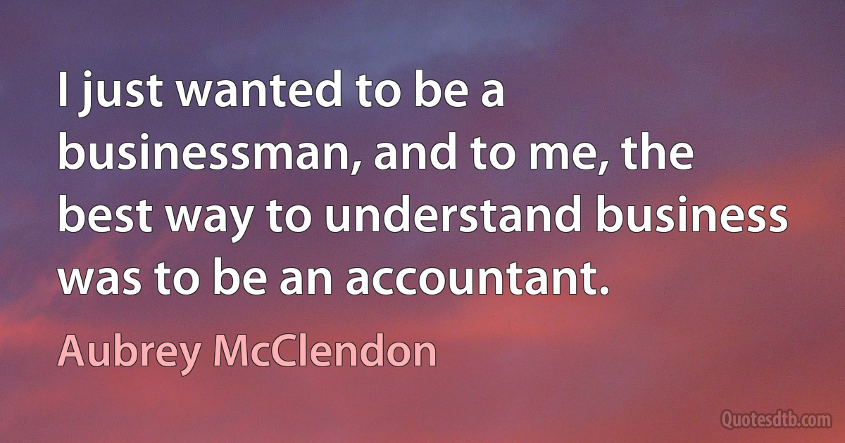 I just wanted to be a businessman, and to me, the best way to understand business was to be an accountant. (Aubrey McClendon)