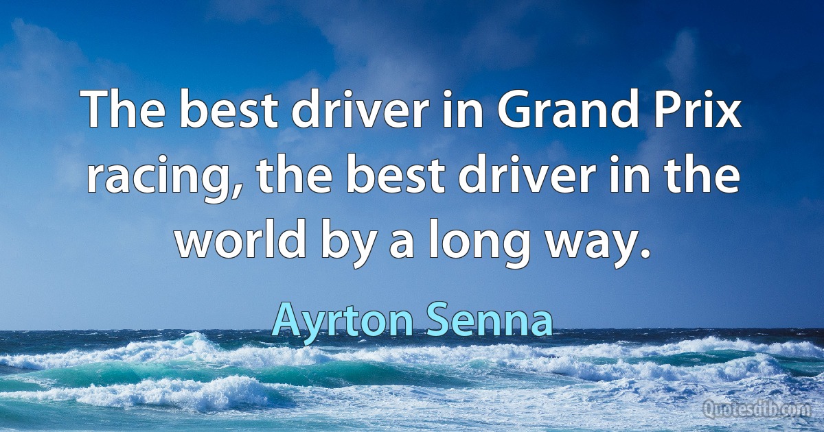 The best driver in Grand Prix racing, the best driver in the world by a long way. (Ayrton Senna)