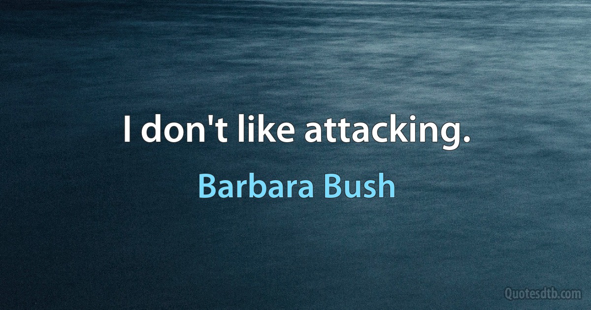 I don't like attacking. (Barbara Bush)