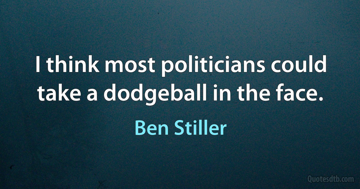 I think most politicians could take a dodgeball in the face. (Ben Stiller)