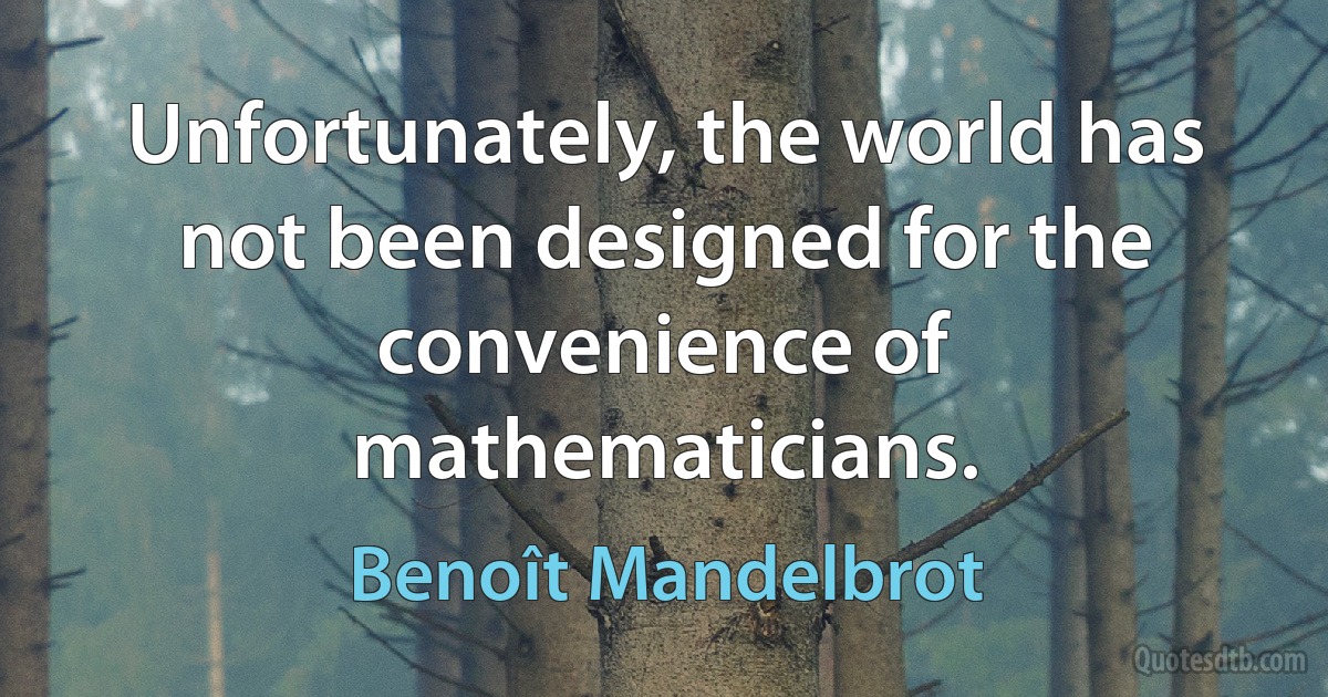 Unfortunately, the world has not been designed for the convenience of mathematicians. (Benoît Mandelbrot)