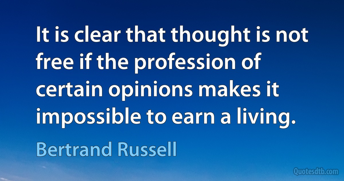 It is clear that thought is not free if the profession of certain opinions makes it impossible to earn a living. (Bertrand Russell)