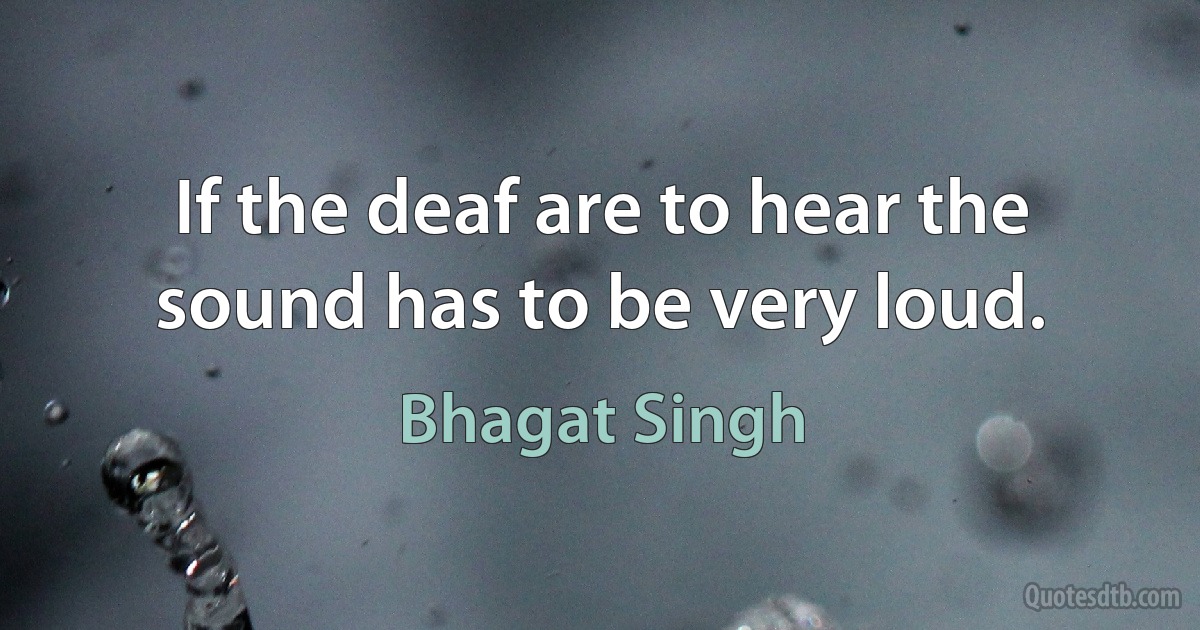 If the deaf are to hear the sound has to be very loud. (Bhagat Singh)