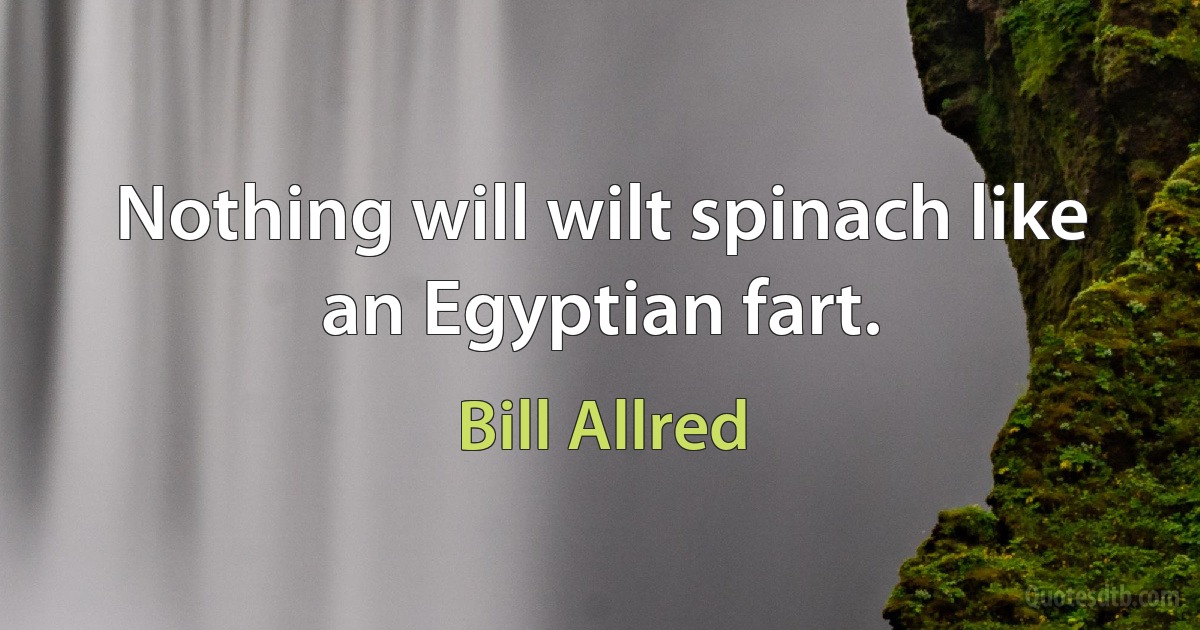 Nothing will wilt spinach like an Egyptian fart. (Bill Allred)