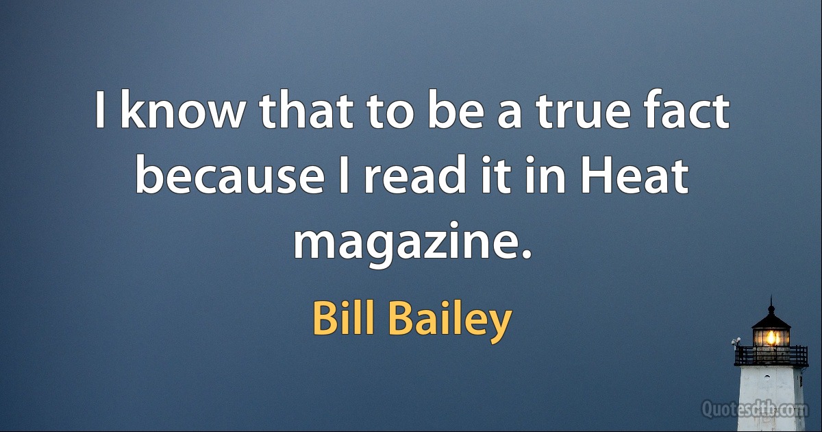 I know that to be a true fact because I read it in Heat magazine. (Bill Bailey)