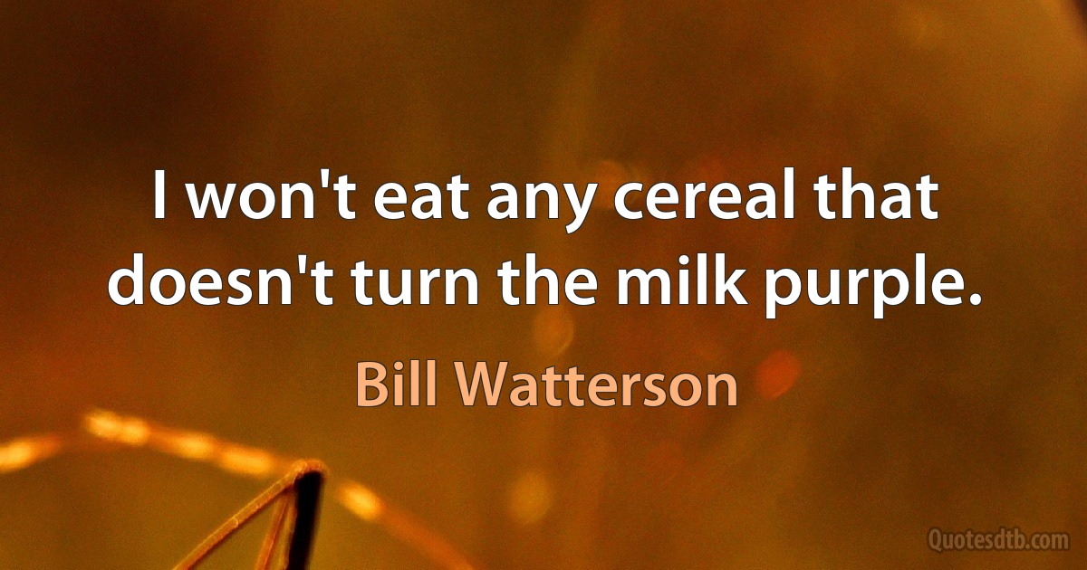 I won't eat any cereal that doesn't turn the milk purple. (Bill Watterson)