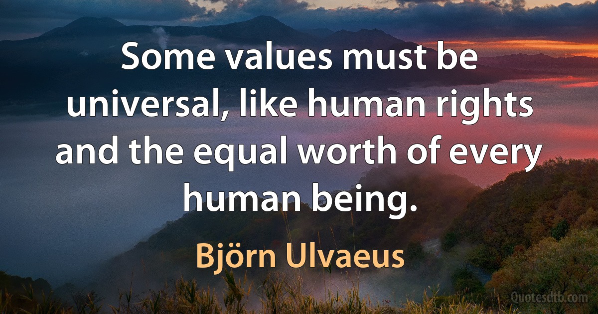 Some values must be universal, like human rights and the equal worth of every human being. (Björn Ulvaeus)