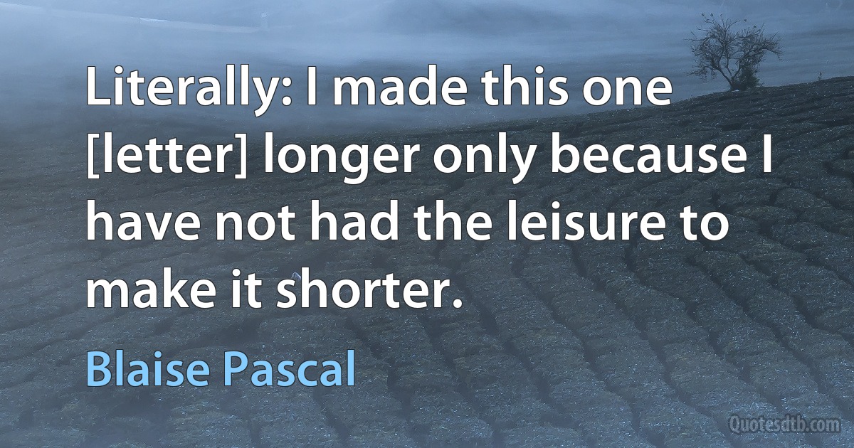 Literally: I made this one [letter] longer only because I have not had the leisure to make it shorter. (Blaise Pascal)