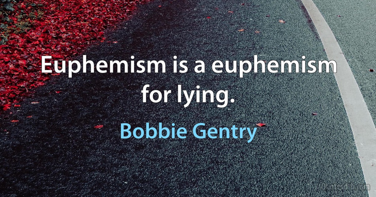 Euphemism is a euphemism for lying. (Bobbie Gentry)